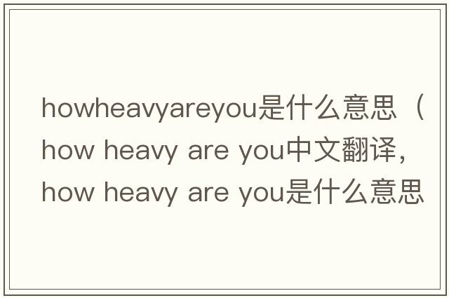 howheavyareyou是什么意思（how heavy are you中文翻譯，how heavy are you是什么意思，how heavy are you發(fā)音、用法及例句）