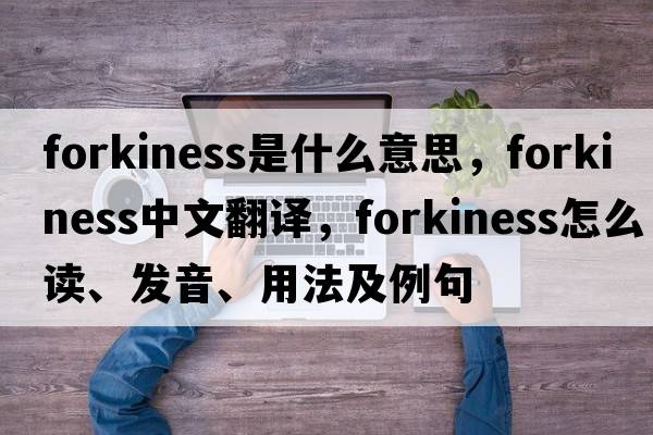 forkiness是什么意思，forkiness中文翻譯，forkiness怎么讀、發(fā)音、用法及例句