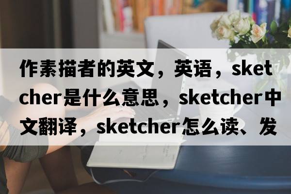 作素描者的英文，英語(yǔ)，sketcher是什么意思，sketcher中文翻譯，sketcher怎么讀、發(fā)音、用法及例句