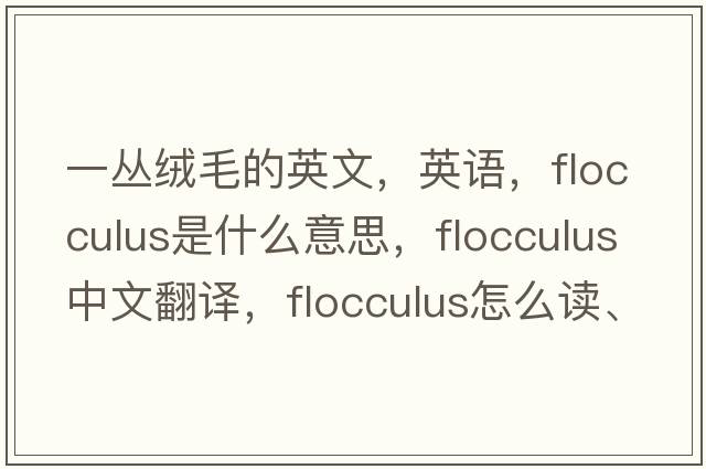 一叢絨毛的英文，英語(yǔ)，flocculus是什么意思，flocculus中文翻譯，flocculus怎么讀、發(fā)音、用法及例句