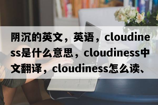 陰沉的英文，英語(yǔ)，cloudiness是什么意思，cloudiness中文翻譯，cloudiness怎么讀、發(fā)音、用法及例句