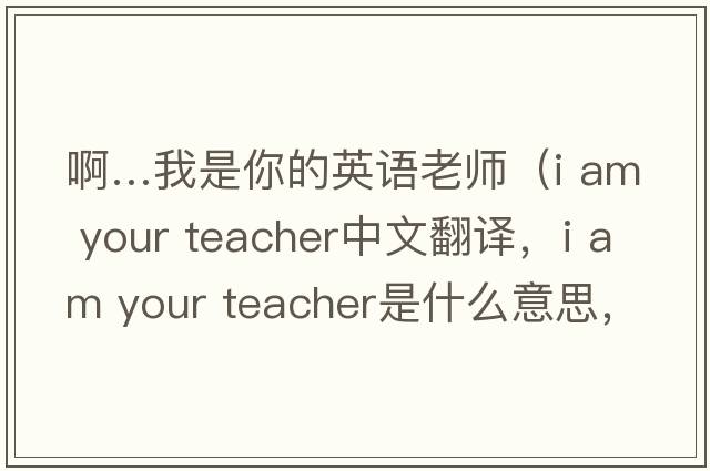 啊…我是你的英語(yǔ)老師（i am your teacher中文翻譯，i am your teacher是什么意思，i am your teacher發(fā)音、用法及例句）