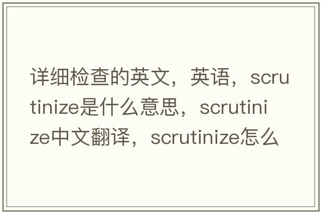 詳細檢查的英文，英語(yǔ)，scrutinize是什么意思，scrutinize中文翻譯，scrutinize怎么讀、發(fā)音、用法及例句