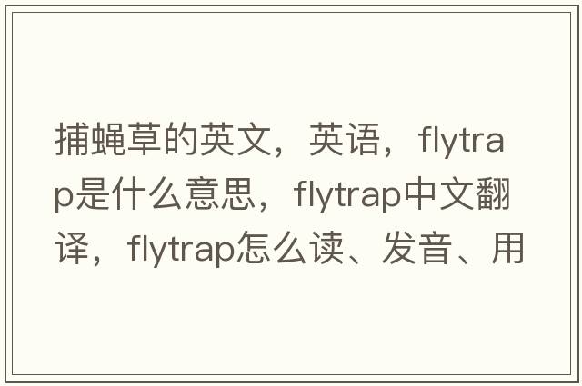捕蠅草的英文，英語(yǔ)，flytrap是什么意思，flytrap中文翻譯，flytrap怎么讀、發(fā)音、用法及例句