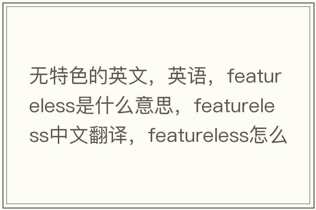無(wú)特色的英文，英語(yǔ)，featureless是什么意思，featureless中文翻譯，featureless怎么讀、發(fā)音、用法及例句