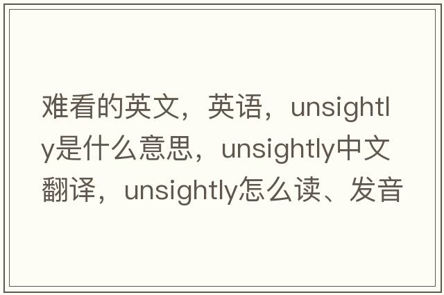 難看的英文，英語(yǔ)，unsightly是什么意思，unsightly中文翻譯，unsightly怎么讀、發(fā)音、用法及例句
