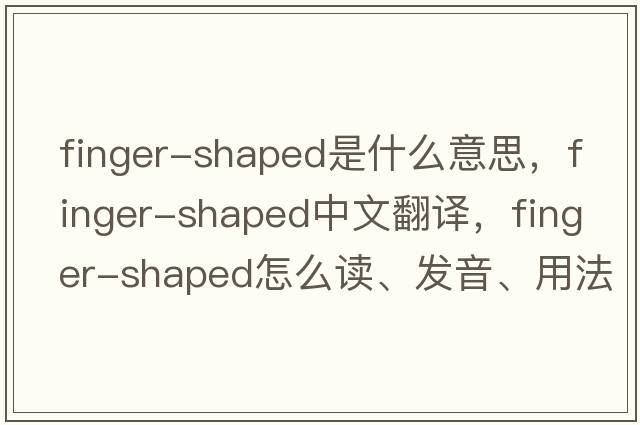 finger-shaped是什么意思，finger-shaped中文翻譯，finger-shaped怎么讀、發(fā)音、用法及例句