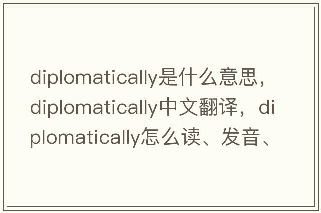 diplomatically是什么意思，diplomatically中文翻譯，diplomatically怎么讀、發(fā)音、用法及例句