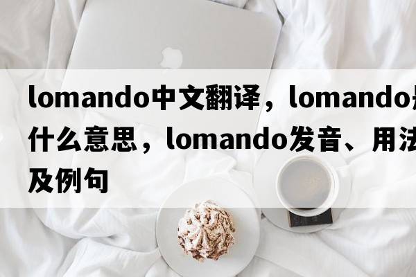 lomando中文翻譯，lomando是什么意思，lomando發(fā)音、用法及例句