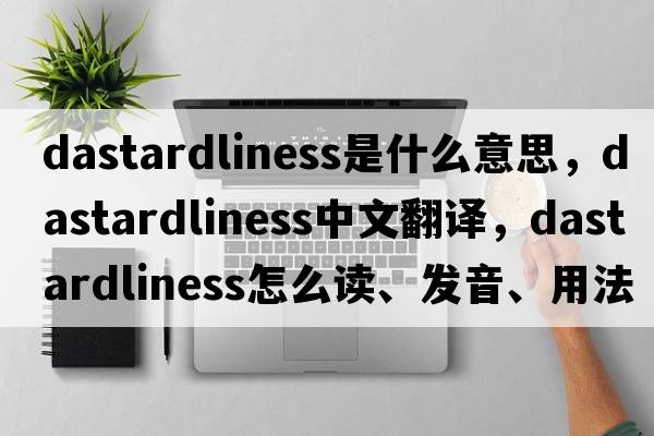 dastardliness是什么意思，dastardliness中文翻譯，dastardliness怎么讀、發(fā)音、用法及例句