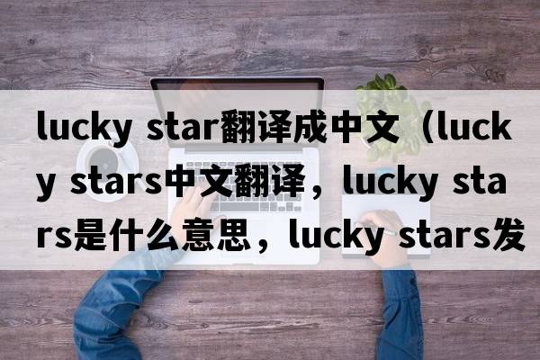 lucky star翻譯成中文（lucky stars中文翻譯，lucky stars是什么意思，lucky stars發(fā)音、用法及例句）