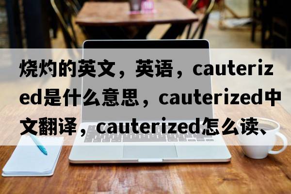 燒灼的英文，英語(yǔ)，cauterized是什么意思，cauterized中文翻譯，cauterized怎么讀、發(fā)音、用法及例句