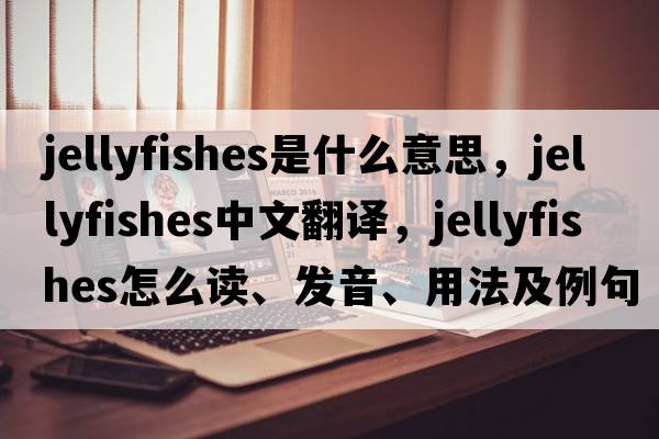 jellyfishes是什么意思，jellyfishes中文翻譯，jellyfishes怎么讀、發(fā)音、用法及例句