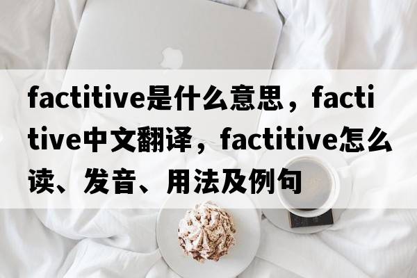 factitive是什么意思，factitive中文翻譯，factitive怎么讀、發(fā)音、用法及例句