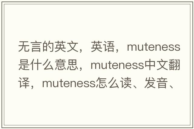 無(wú)言的英文，英語(yǔ)，muteness是什么意思，muteness中文翻譯，muteness怎么讀、發(fā)音、用法及例句