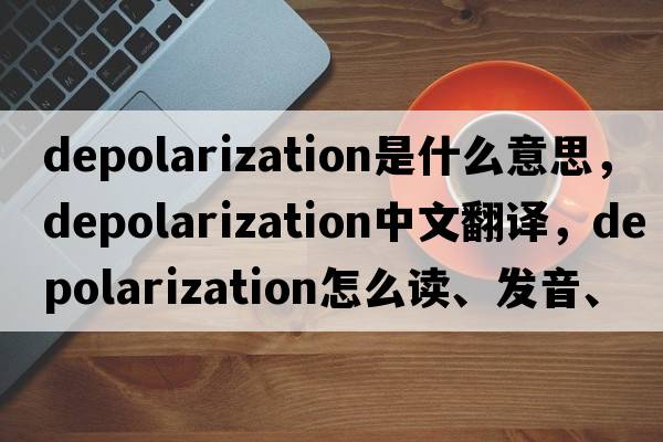 depolarization是什么意思，depolarization中文翻譯，depolarization怎么讀、發(fā)音、用法及例句