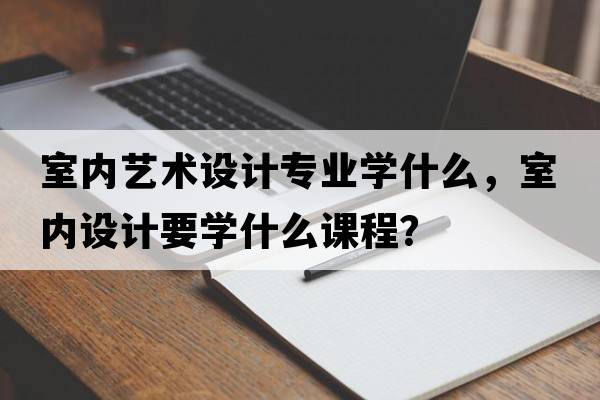 室內藝術(shù)設計專(zhuān)業(yè)學(xué)什么，室內設計要學(xué)什么課程？