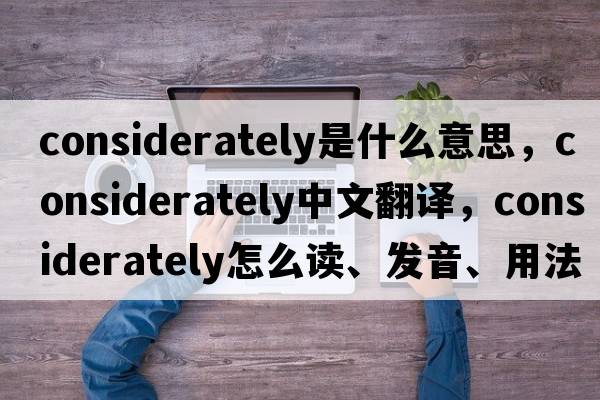 considerately是什么意思，considerately中文翻譯，considerately怎么讀、發(fā)音、用法及例句