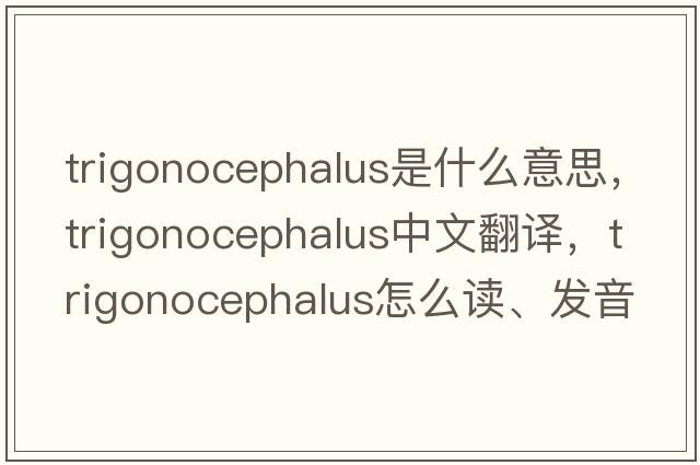 trigonocephalus是什么意思，trigonocephalus中文翻譯，trigonocephalus怎么讀、發(fā)音、用法及例句