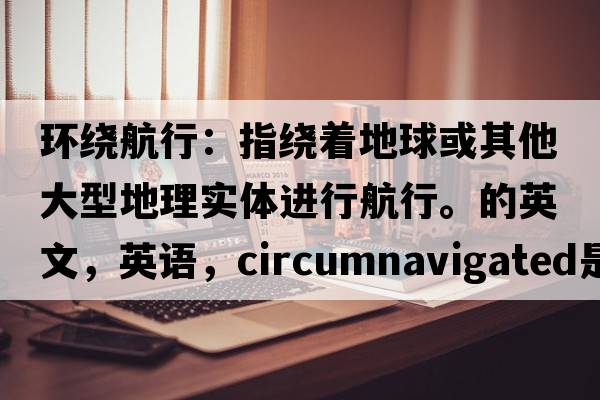 環(huán)繞航行：指繞著(zhù)地球或其他大型地理實(shí)體進(jìn)行航行。的英文，英語(yǔ)，circumnavigated是什么意思，circumnavigated中文翻譯，circumnavigated怎么讀、發(fā)音、用法及例句