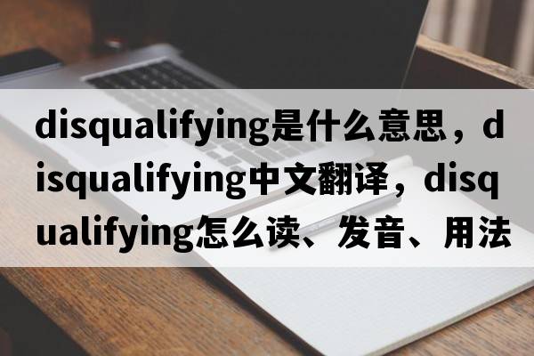 disqualifying是什么意思，disqualifying中文翻譯，disqualifying怎么讀、發(fā)音、用法及例句