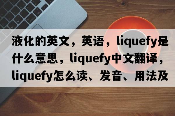 液化的英文，英語(yǔ)，liquefy是什么意思，liquefy中文翻譯，liquefy怎么讀、發(fā)音、用法及例句