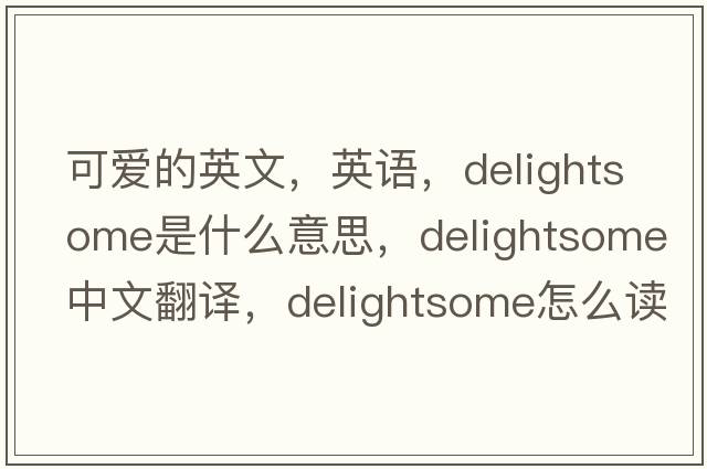 可愛(ài)的英文，英語(yǔ)，delightsome是什么意思，delightsome中文翻譯，delightsome怎么讀、發(fā)音、用法及例句