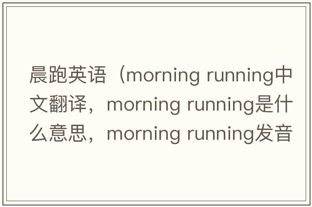 晨跑英語(yǔ)（morning running中文翻譯，morning running是什么意思，morning running發(fā)音、用法及例句）