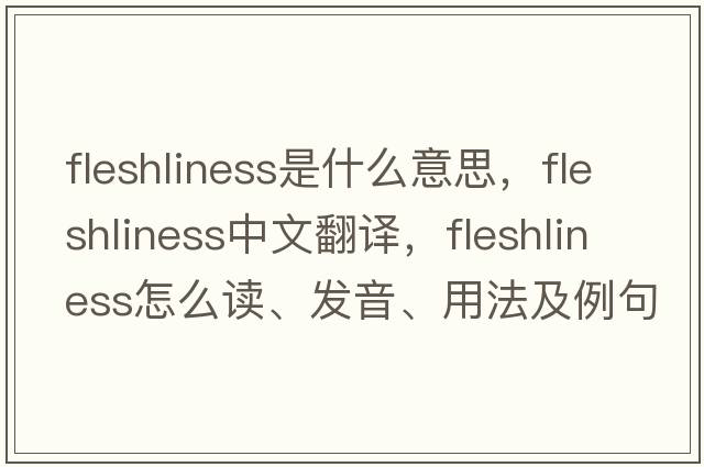fleshliness是什么意思，fleshliness中文翻譯，fleshliness怎么讀、發(fā)音、用法及例句