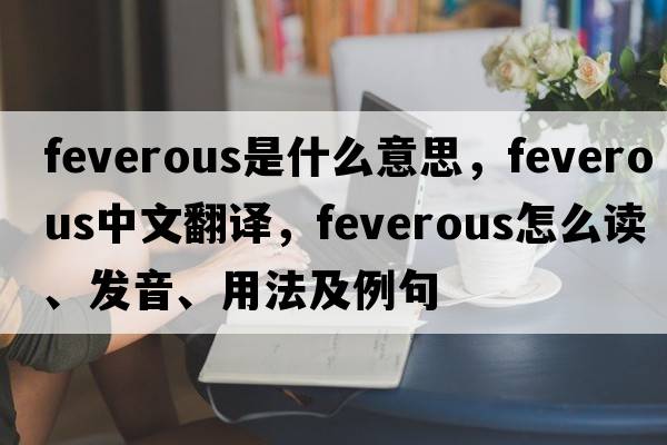 feverous是什么意思，feverous中文翻譯，feverous怎么讀、發(fā)音、用法及例句
