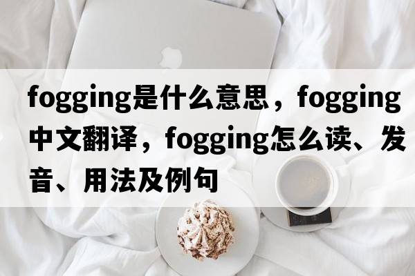 fogging是什么意思，fogging中文翻譯，fogging怎么讀、發(fā)音、用法及例句
