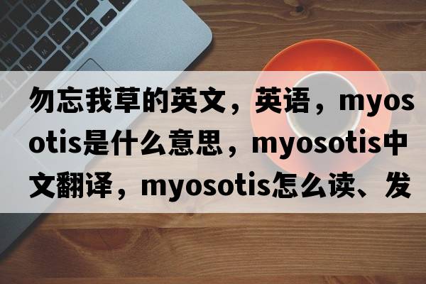 勿忘我草的英文，英語(yǔ)，myosotis是什么意思，myosotis中文翻譯，myosotis怎么讀、發(fā)音、用法及例句