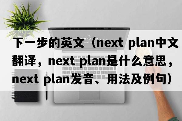 下一步的英文（next plan中文翻譯，next plan是什么意思，next plan發(fā)音、用法及例句）
