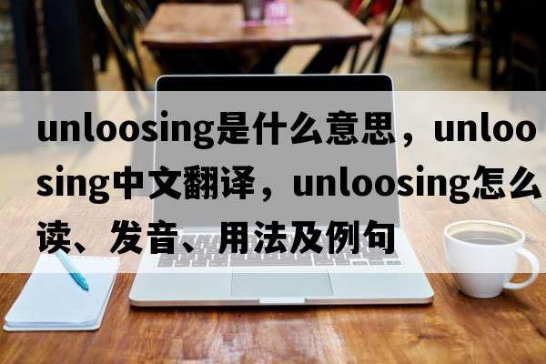 unloosing是什么意思，unloosing中文翻譯，unloosing怎么讀、發(fā)音、用法及例句