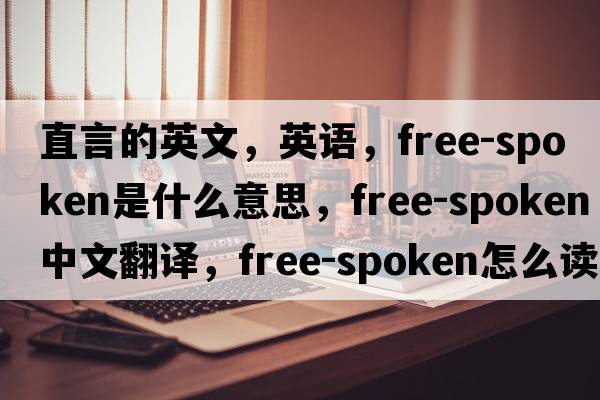 直言的英文，英語(yǔ)，free-spoken是什么意思，free-spoken中文翻譯，free-spoken怎么讀、發(fā)音、用法及例句