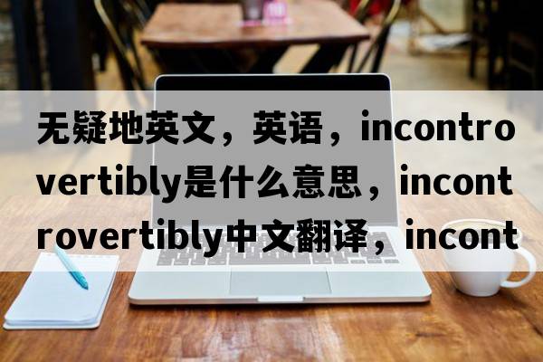 無(wú)疑地英文，英語(yǔ)，incontrovertibly是什么意思，incontrovertibly中文翻譯，incontrovertibly怎么讀、發(fā)音、用法及例句