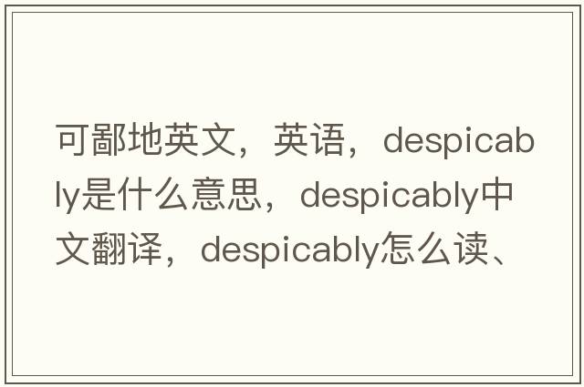 可鄙地英文，英語(yǔ)，despicably是什么意思，despicably中文翻譯，despicably怎么讀、發(fā)音、用法及例句