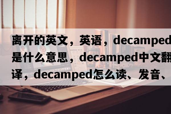 離開(kāi)的英文，英語(yǔ)，decamped是什么意思，decamped中文翻譯，decamped怎么讀、發(fā)音、用法及例句