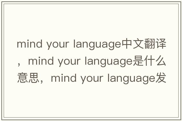 mind your language中文翻譯，mind your language是什么意思，mind your language發(fā)音、用法及例句