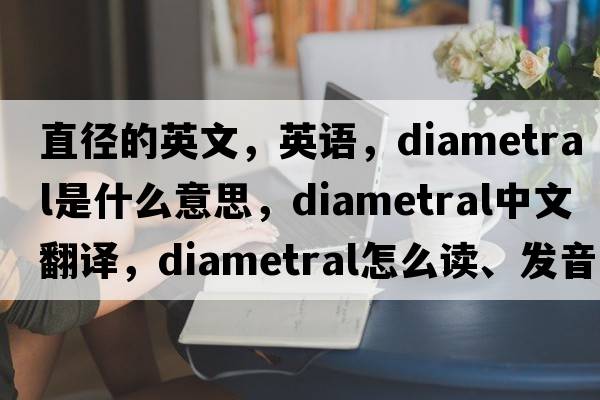 直徑的英文，英語(yǔ)，diametral是什么意思，diametral中文翻譯，diametral怎么讀、發(fā)音、用法及例句