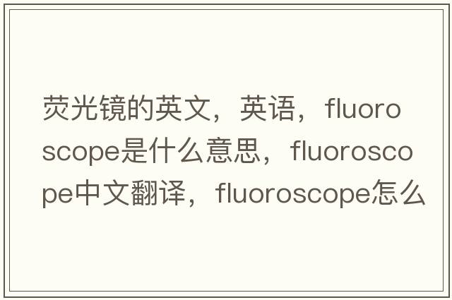 熒光鏡的英文，英語(yǔ)，fluoroscope是什么意思，fluoroscope中文翻譯，fluoroscope怎么讀、發(fā)音、用法及例句