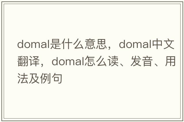 domal是什么意思，domal中文翻譯，domal怎么讀、發(fā)音、用法及例句