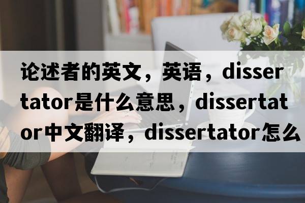 論述者的英文，英語(yǔ)，dissertator是什么意思，dissertator中文翻譯，dissertator怎么讀、發(fā)音、用法及例句