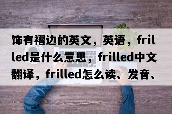 飾有褶邊的英文，英語(yǔ)，frilled是什么意思，frilled中文翻譯，frilled怎么讀、發(fā)音、用法及例句