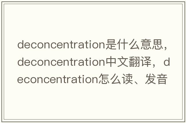 deconcentration是什么意思，deconcentration中文翻譯，deconcentration怎么讀、發(fā)音、用法及例句