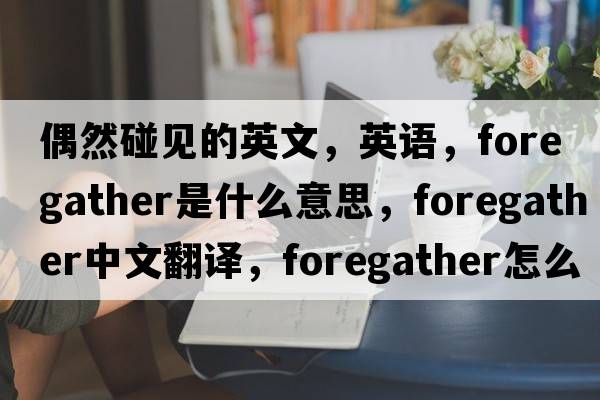 偶然碰見(jiàn)的英文，英語(yǔ)，foregather是什么意思，foregather中文翻譯，foregather怎么讀、發(fā)音、用法及例句