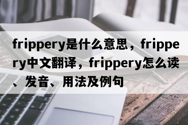 frippery是什么意思，frippery中文翻譯，frippery怎么讀、發(fā)音、用法及例句