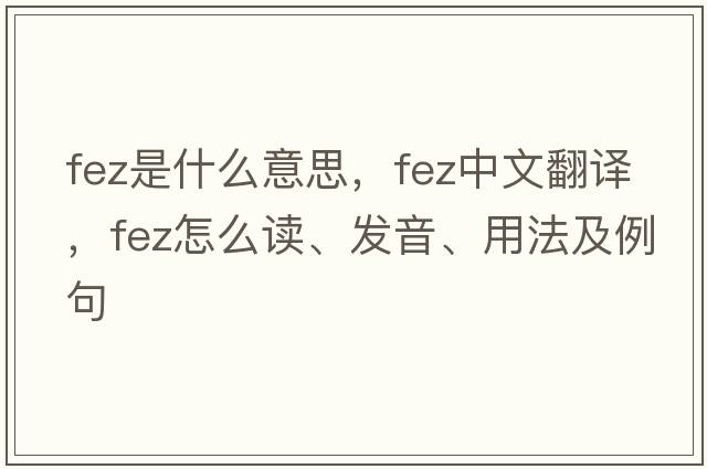 fez是什么意思，fez中文翻譯，fez怎么讀、發(fā)音、用法及例句