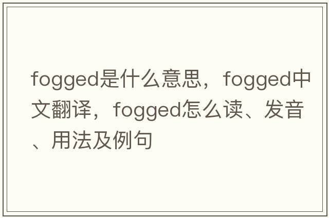 fogged是什么意思，fogged中文翻譯，fogged怎么讀、發(fā)音、用法及例句