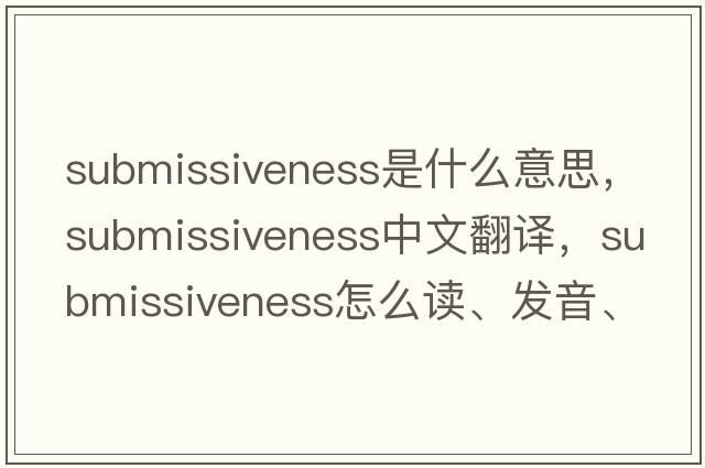 submissiveness是什么意思，submissiveness中文翻譯，submissiveness怎么讀、發(fā)音、用法及例句